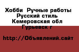 Хобби. Ручные работы Русский стиль. Кемеровская обл.,Гурьевск г.